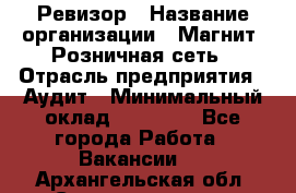 Ревизор › Название организации ­ Магнит, Розничная сеть › Отрасль предприятия ­ Аудит › Минимальный оклад ­ 55 000 - Все города Работа » Вакансии   . Архангельская обл.,Северодвинск г.